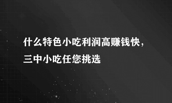 什么特色小吃利润高赚钱快，三中小吃任您挑选