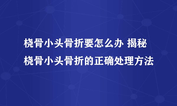 桡骨小头骨折要怎么办 揭秘桡骨小头骨折的正确处理方法