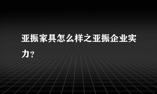 亚振家具怎么样之亚振企业实力？
