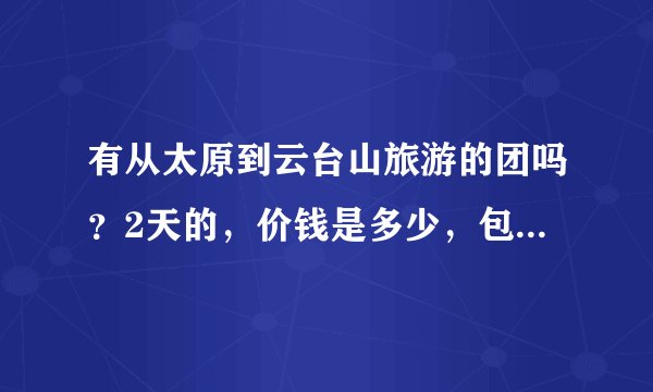 有从太原到云台山旅游的团吗？2天的，价钱是多少，包括些什么，具体的安排是怎样的，或者有知道的人说下