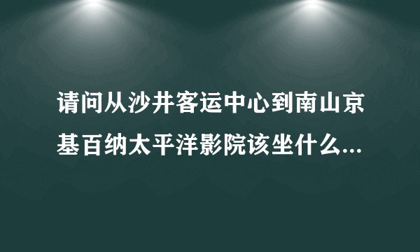 请问从沙井客运中心到南山京基百纳太平洋影院该坐什么车，谢谢？