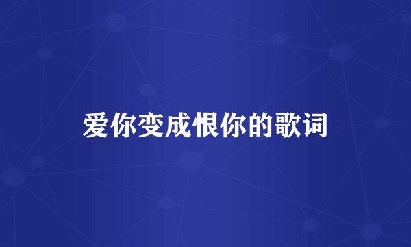爱你变成恨你的歌词