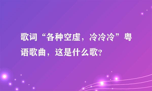 歌词“各种空虚，冷冷冷”粤语歌曲，这是什么歌？