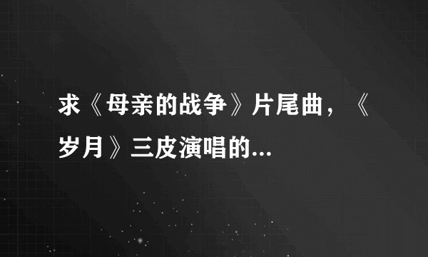 求《母亲的战争》片尾曲，《岁月》三皮演唱的...