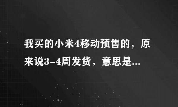 我买的小米4移动预售的，原来说3-4周发货，意思是28天（4周）内会发货吗？