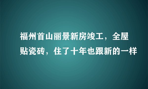 福州首山丽景新房竣工，全屋贴瓷砖，住了十年也跟新的一样