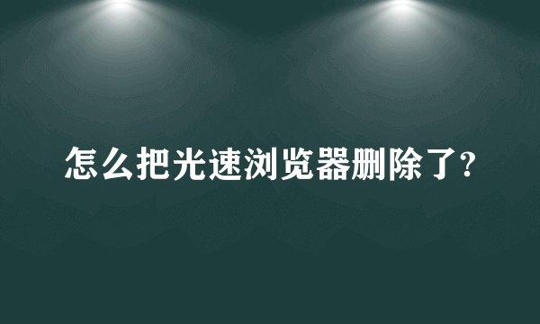 怎么把光速浏览器删除了?