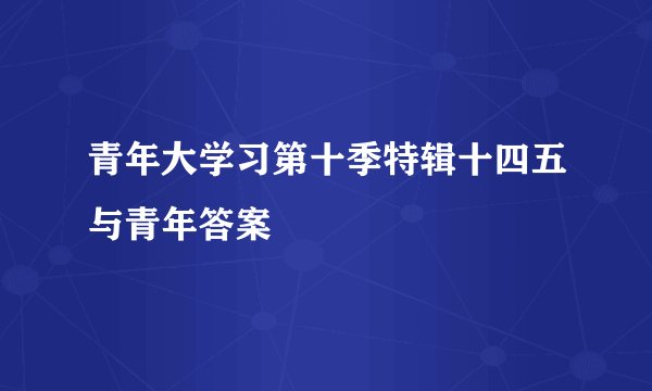 青年大学习第十季特辑十四五与青年答案