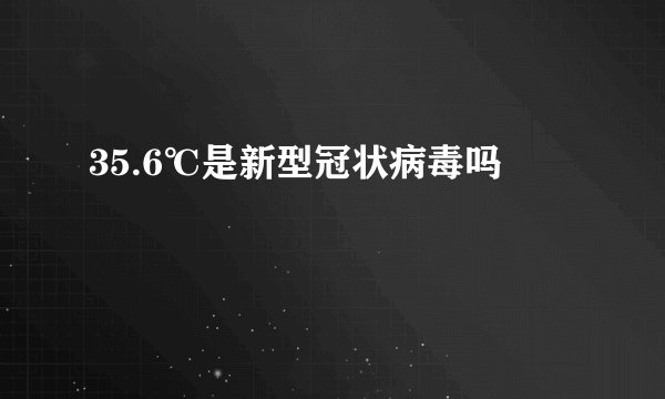 35.6℃是新型冠状病毒吗