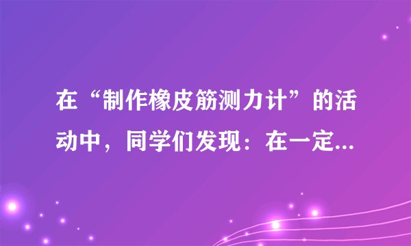 在“制作橡皮筋测力计”的活动中，同学们发现：在一定的范围内，橡皮筋受到的拉力越大，橡皮筋的长度越长．结论到底是什么呢？咱