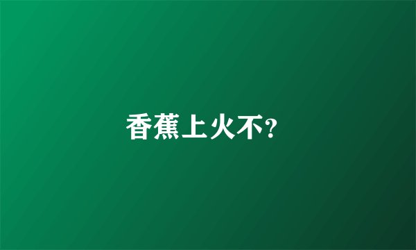 香蕉上火不？