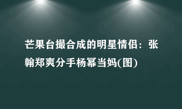 芒果台撮合成的明星情侣：张翰郑爽分手杨幂当妈(图)