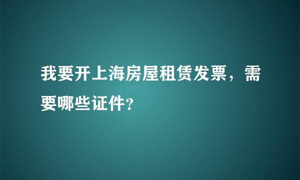 我要开上海房屋租赁发票，需要哪些证件？