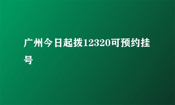 广州今日起拨12320可预约挂号