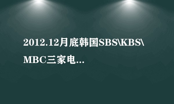 2012.12月底韩国SBS\KBS\MBC三家电视台的歌谣大赏、演艺大赏、演技大赏时间