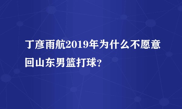 丁彦雨航2019年为什么不愿意回山东男篮打球?