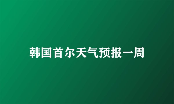 韩国首尔天气预报一周