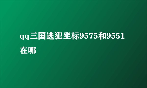 qq三国逃犯坐标9575和9551在哪