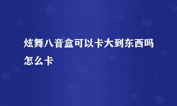 炫舞八音盒可以卡大到东西吗怎么卡