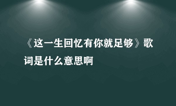 《这一生回忆有你就足够》歌词是什么意思啊