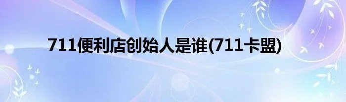 711便利店创始人是谁(711卡盟)