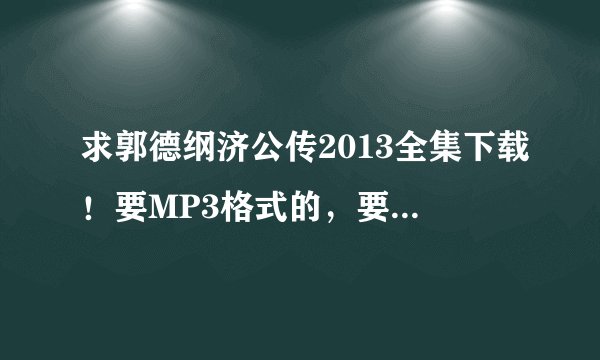 求郭德纲济公传2013全集下载！要MP3格式的，要全。谢了。
