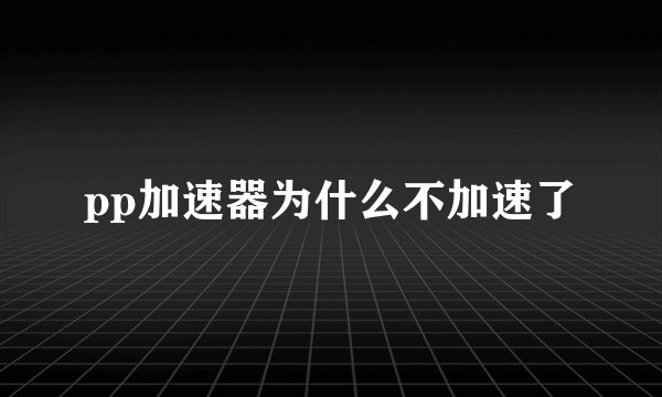 pp加速器为什么不加速了