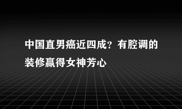 中国直男癌近四成？有腔调的装修赢得女神芳心