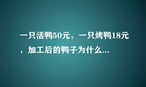 一只活鸭50元，一只烤鸭18元，加工后的鸭子为什么不值钱了？