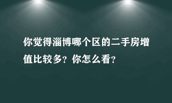 你觉得淄博哪个区的二手房增值比较多？你怎么看？