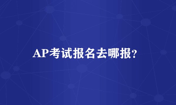 AP考试报名去哪报？