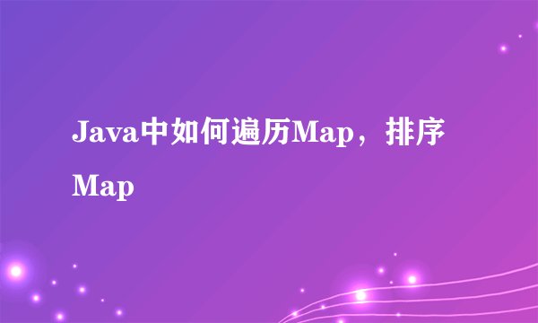 Java中如何遍历Map，排序Map