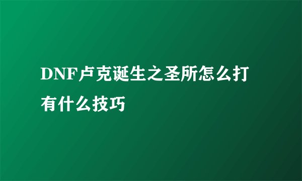 DNF卢克诞生之圣所怎么打 有什么技巧