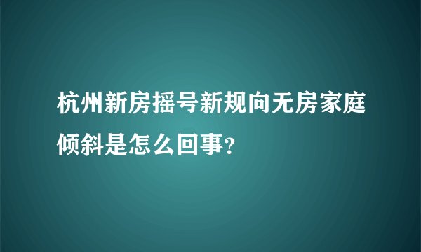 杭州新房摇号新规向无房家庭倾斜是怎么回事？