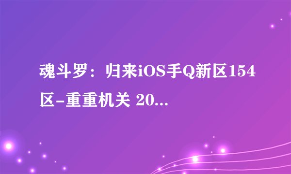 魂斗罗：归来iOS手Q新区154区-重重机关 2017-06-16 开服表