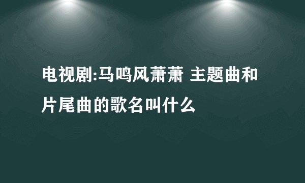 电视剧:马鸣风萧萧 主题曲和片尾曲的歌名叫什么