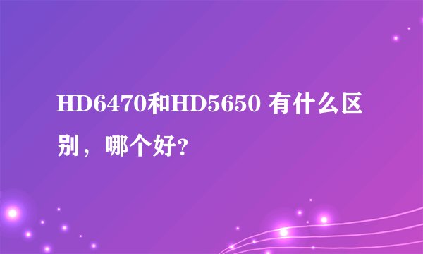 HD6470和HD5650 有什么区别，哪个好？