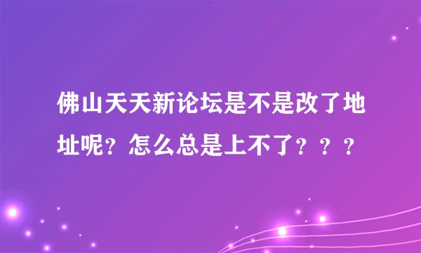 佛山天天新论坛是不是改了地址呢？怎么总是上不了？？？