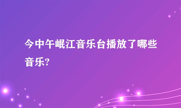 今中午岷江音乐台播放了哪些音乐?