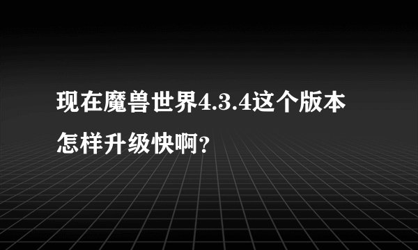 现在魔兽世界4.3.4这个版本怎样升级快啊？