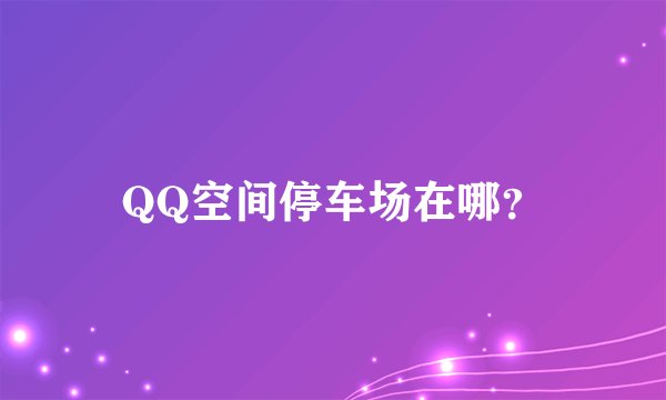 QQ空间停车场在哪？