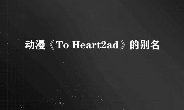 动漫《To Heart2ad》的别名
