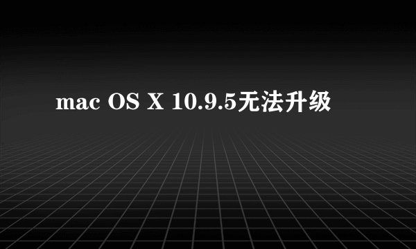 mac OS X 10.9.5无法升级