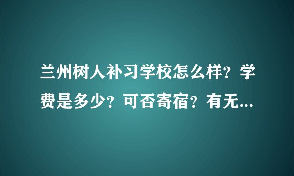 兰州树人补习学校怎么样？学费是多少？可否寄宿？有无分数要求？
