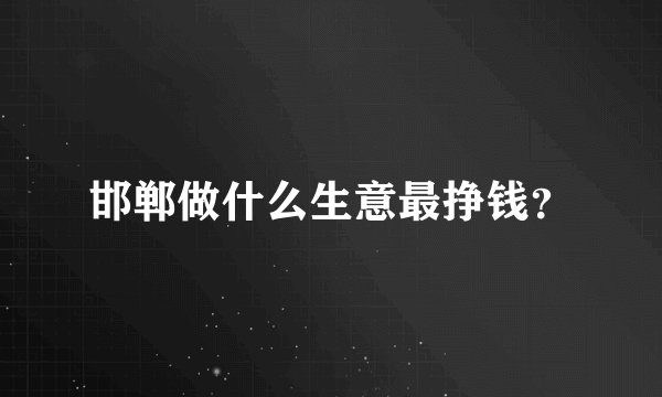 邯郸做什么生意最挣钱？