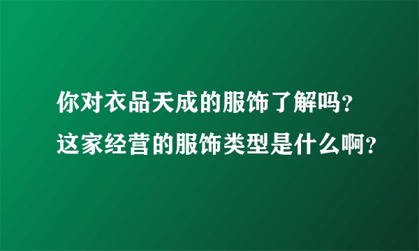 你对衣品天成的服饰了解吗？这家经营的服饰类型是什么啊？