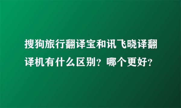 搜狗旅行翻译宝和讯飞晓译翻译机有什么区别？哪个更好？