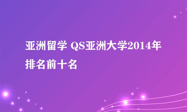 亚洲留学 QS亚洲大学2014年排名前十名