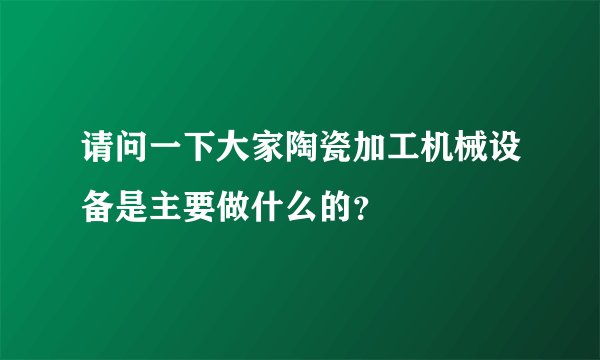 请问一下大家陶瓷加工机械设备是主要做什么的？