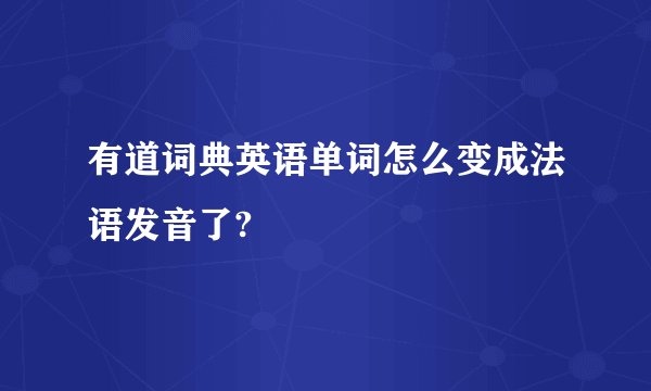有道词典英语单词怎么变成法语发音了?